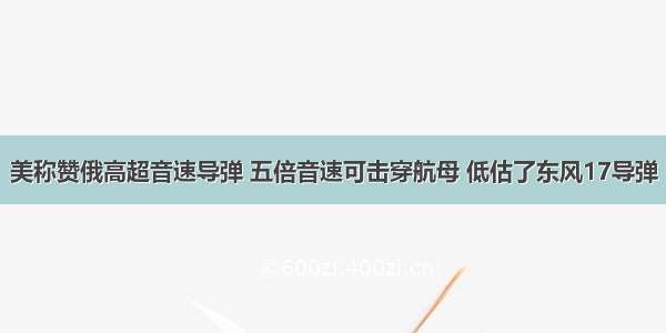 美称赞俄高超音速导弹 五倍音速可击穿航母 低估了东风17导弹