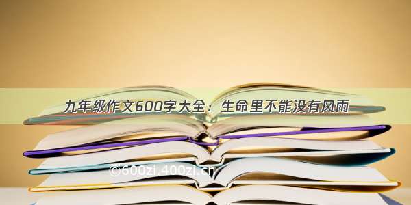 九年级作文600字大全：生命里不能没有风雨