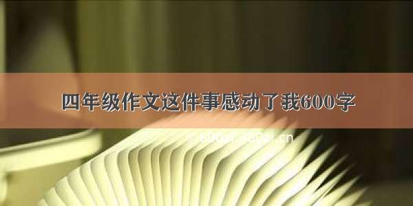 四年级作文这件事感动了我600字