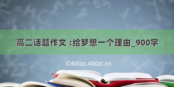 高二话题作文 :给梦想一个理由_900字