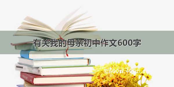 有关我的母亲初中作文600字