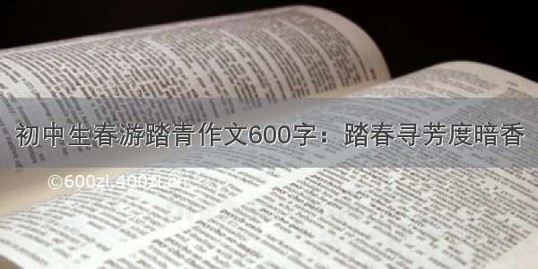 初中生春游踏青作文600字：踏春寻芳度暗香