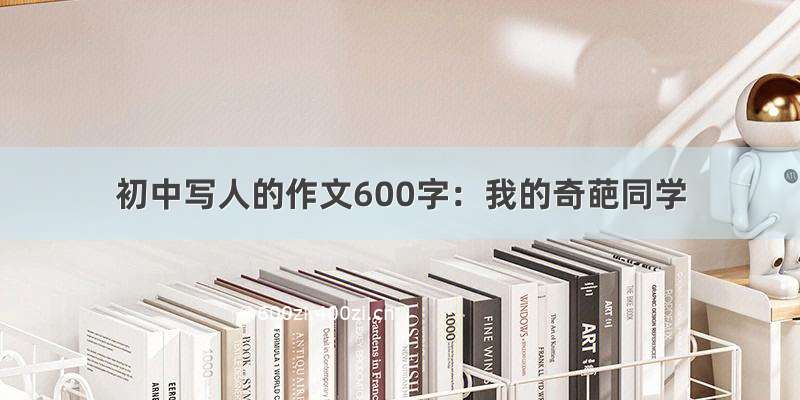 初中写人的作文600字：我的奇葩同学