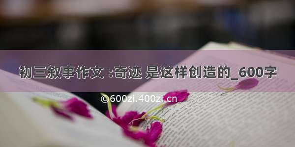 初三叙事作文 :奇迹 是这样创造的_600字