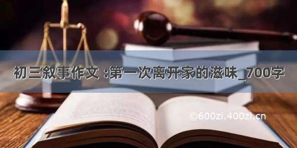 初三叙事作文 :第一次离开家的滋味_700字