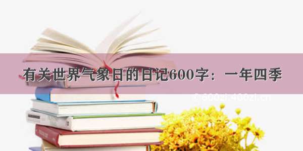 有关世界气象日的日记600字：一年四季