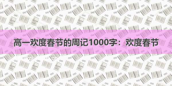 高一欢度春节的周记1000字：欢度春节