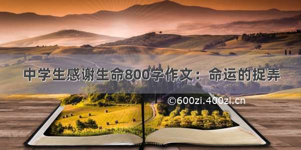 中学生感谢生命800字作文：命运的捉弄