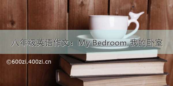 八年级英语作文：My Bedroom 我的卧室