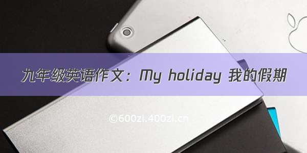 九年级英语作文：My holiday 我的假期