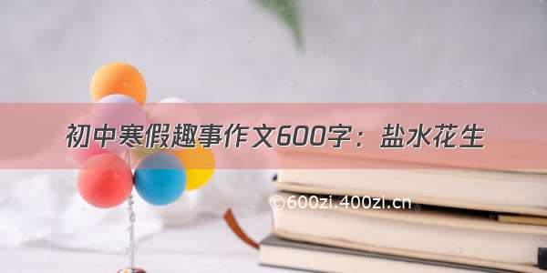 初中寒假趣事作文600字：盐水花生