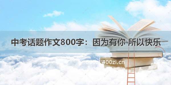 中考话题作文800字：因为有你 所以快乐