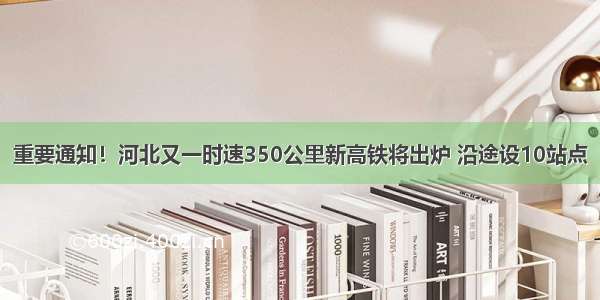 重要通知！河北又一时速350公里新高铁将出炉 沿途设10站点