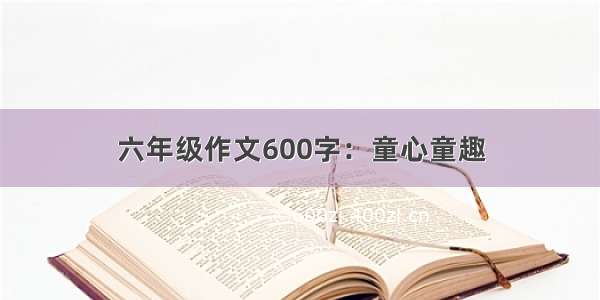 六年级作文600字：童心童趣