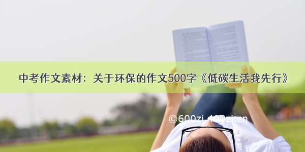 中考作文素材：关于环保的作文500字《低碳生活我先行》