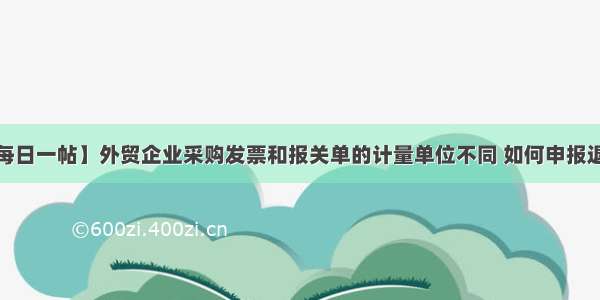 【每日一帖】外贸企业采购发票和报关单的计量单位不同 如何申报退税？