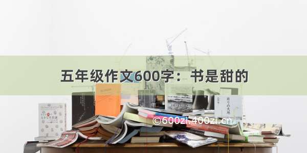 五年级作文600字：书是甜的