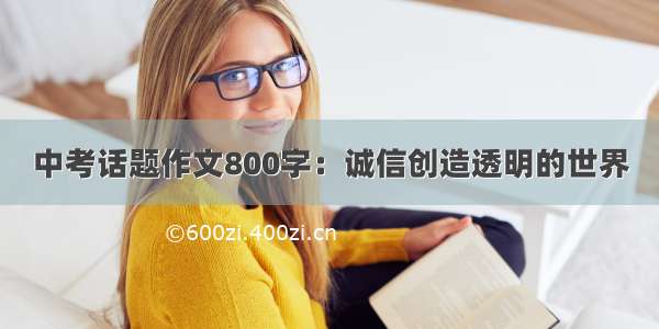 中考话题作文800字：诚信创造透明的世界