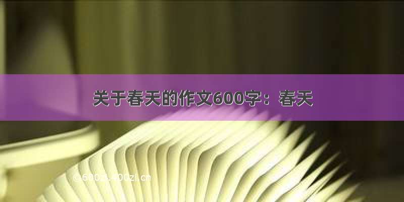 关于春天的作文600字：春天