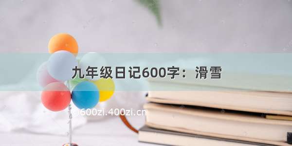 九年级日记600字：滑雪