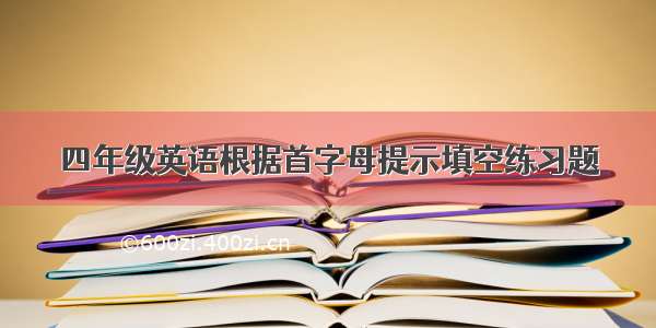 四年级英语根据首字母提示填空练习题