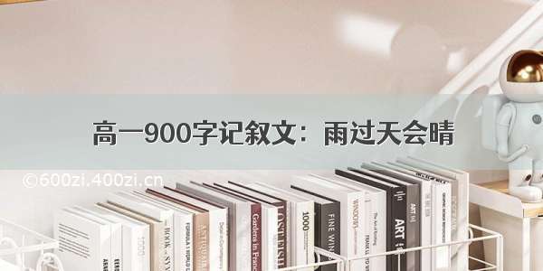 高一900字记叙文：雨过天会晴