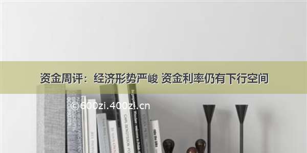 资金周评：经济形势严峻 资金利率仍有下行空间