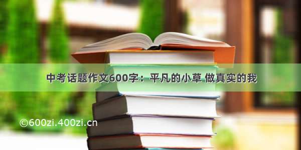 中考话题作文600字：平凡的小草 做真实的我