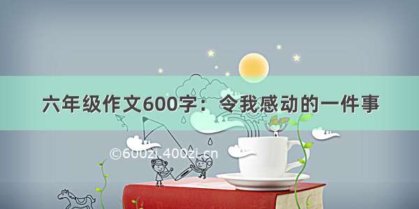 六年级作文600字：令我感动的一件事