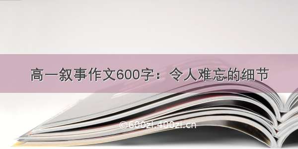 高一叙事作文600字：令人难忘的细节