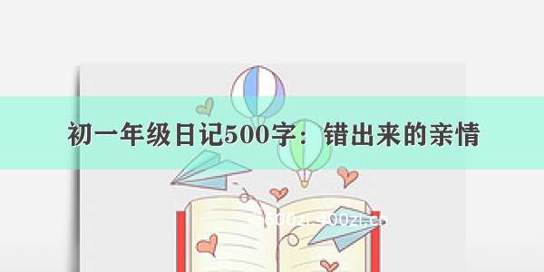 初一年级日记500字：错出来的亲情