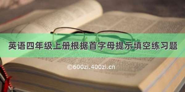 英语四年级上册根据首字母提示填空练习题