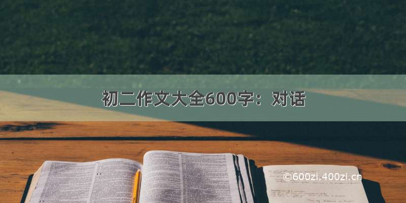 初二作文大全600字：对话