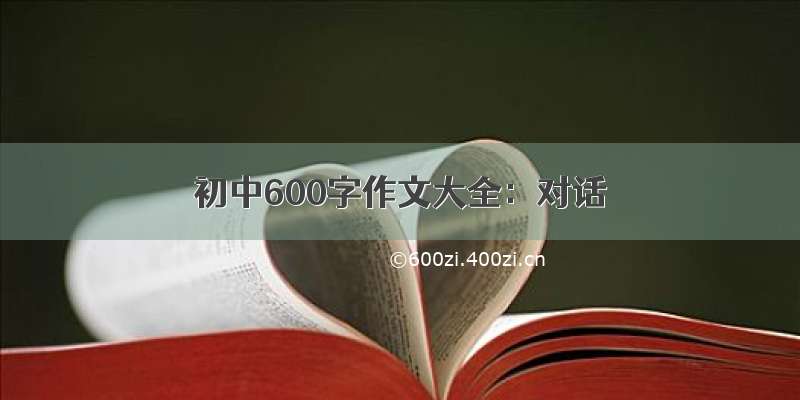 初中600字作文大全：对话