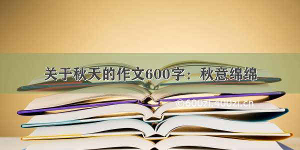 关于秋天的作文600字：秋意绵绵