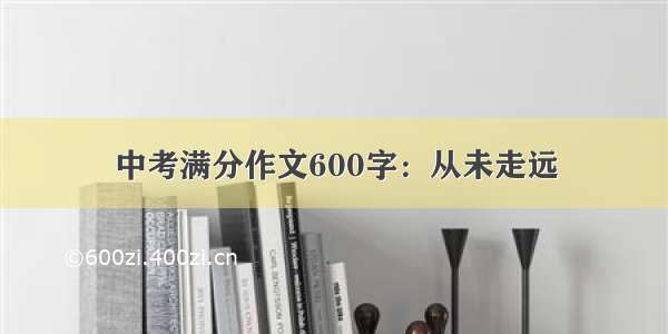 中考满分作文600字：从未走远