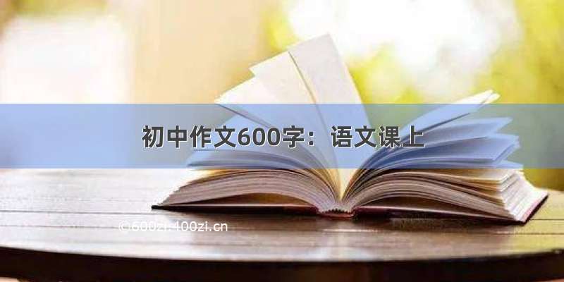 初中作文600字：语文课上