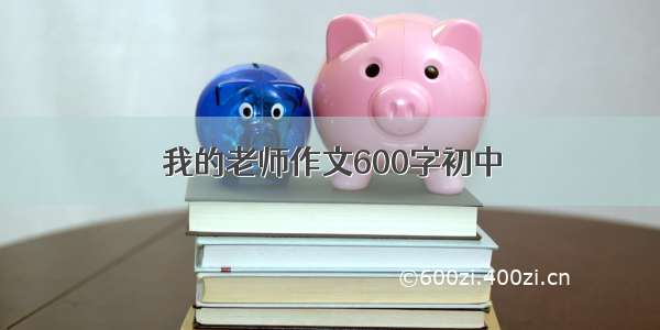 我的老师作文600字初中