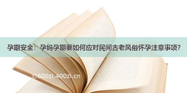 孕期安全：孕妈孕期要如何应对民间古老风俗怀孕注意事项？