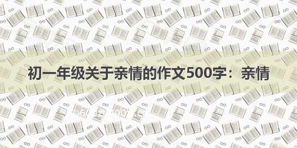 初一年级关于亲情的作文500字：亲情