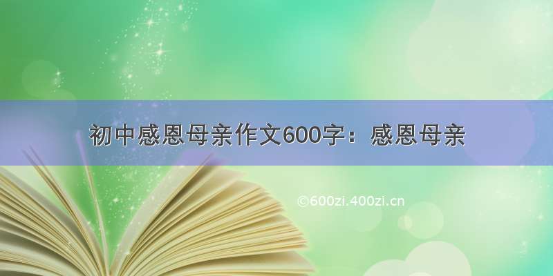 初中感恩母亲作文600字：感恩母亲