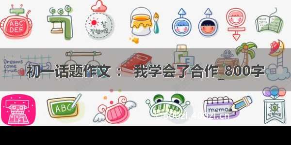 初一话题作文 ： 我学会了合作_800字