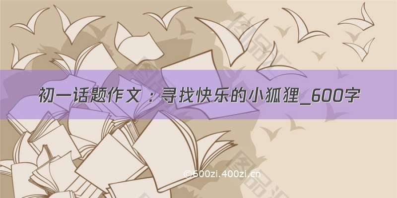 初一话题作文 : 寻找快乐的小狐狸_600字