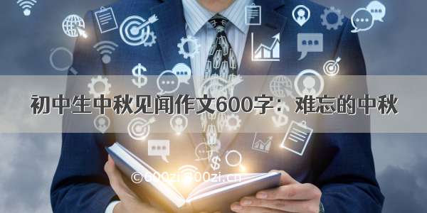 初中生中秋见闻作文600字：难忘的中秋