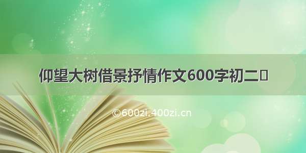 仰望大树借景抒情作文600字初二​