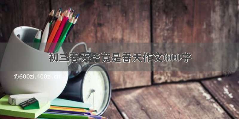 初三春天毕竟是春天作文600字​