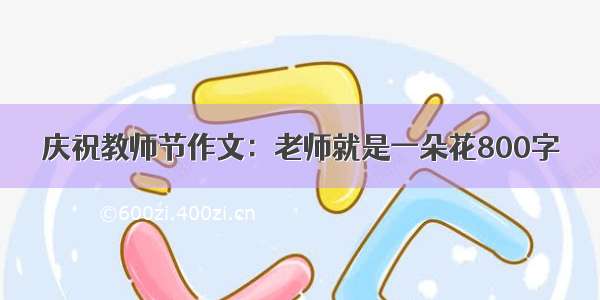 庆祝教师节作文：老师就是一朵花800字