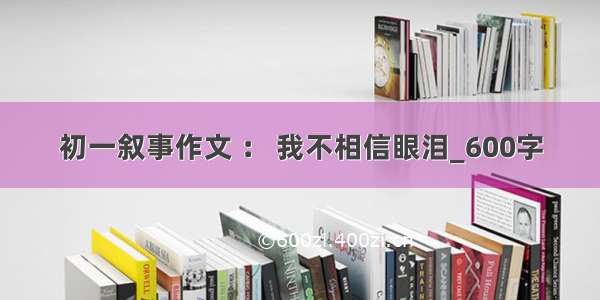 初一叙事作文 ： 我不相信眼泪_600字