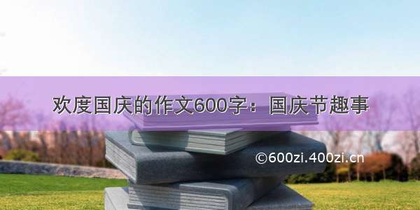 欢度国庆的作文600字：国庆节趣事