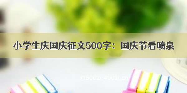 小学生庆国庆征文500字：国庆节看喷泉